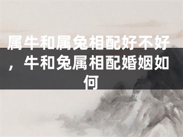 属牛和属兔相配好不好，牛和兔属相配婚姻如何