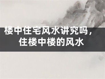楼中住宅风水讲究吗，住楼中楼的风水
