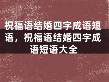祝福语结婚四字成语短语，祝福语结婚四字成语短语大全