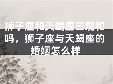 狮子座和天蝎座三观和吗，狮子座与天蝎座的婚姻怎么样