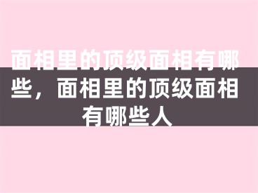 面相里的顶级面相有哪些，面相里的顶级面相有哪些人