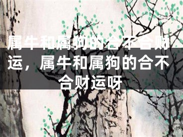 属牛和属狗的合不合财运，属牛和属狗的合不合财运呀
