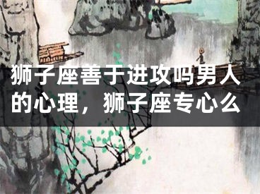 狮子座善于进攻吗男人的心理，狮子座专心么