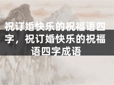 祝订婚快乐的祝福语四字，祝订婚快乐的祝福语四字成语