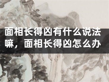 面相长得凶有什么说法嘛，面相长得凶怎么办