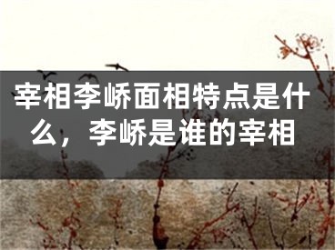 宰相李峤面相特点是什么，李峤是谁的宰相