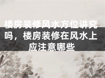 楼房装修风水方位讲究吗，楼房装修在风水上应注意哪些