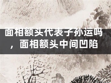 面相额头代表子孙运吗，面相额头中间凹陷