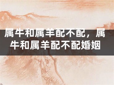 属牛和属羊配不配，属牛和属羊配不配婚姻