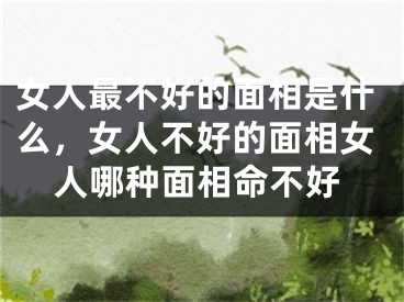 女人最不好的面相是什么，女人不好的面相女人哪种面相命不好
