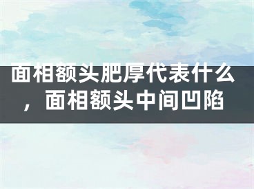 面相额头肥厚代表什么，面相额头中间凹陷