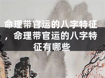 命理带官运的八字特征，命理带官运的八字特征有哪些