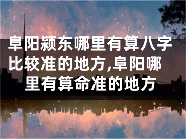 阜阳颍东哪里有算八字比较准的地方,阜阳哪里有算命准的地方