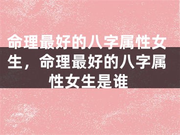 命理最好的八字属性女生，命理最好的八字属性女生是谁
