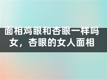面相鸡眼和杏眼一样吗女，杏眼的女人面相
