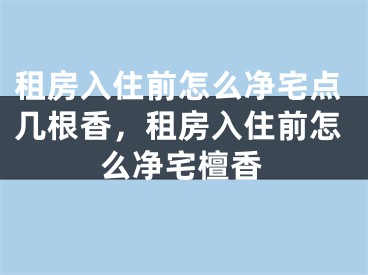 租房入住前怎么净宅点几根香，租房入住前怎么净宅檀香