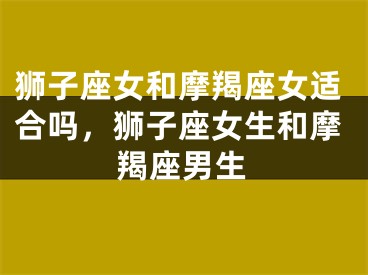 狮子座女和摩羯座女适合吗，狮子座女生和摩羯座男生