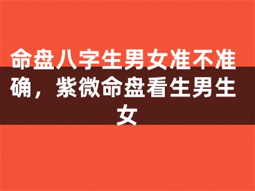 命盘八字生男女准不准确，紫微命盘看生男生女