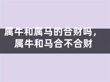 属牛和属马的合财吗，属牛和马合不合财