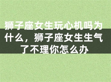 狮子座女生玩心机吗为什么，狮子座女生生气了不理你怎么办