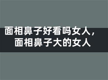 面相鼻子好看吗女人，面相鼻子大的女人