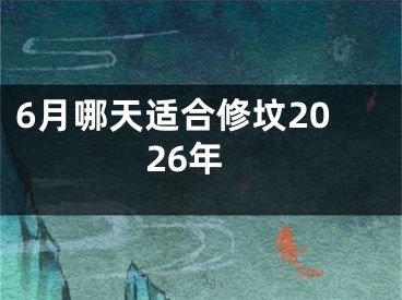 6月哪天适合修坟2026年