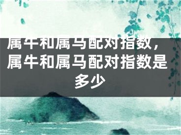 属牛和属马配对指数，属牛和属马配对指数是多少