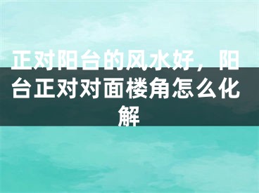正对阳台的风水好，阳台正对对面楼角怎么化解