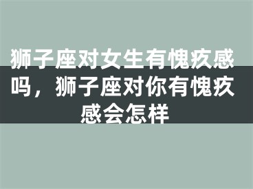 狮子座对女生有愧疚感吗，狮子座对你有愧疚感会怎样