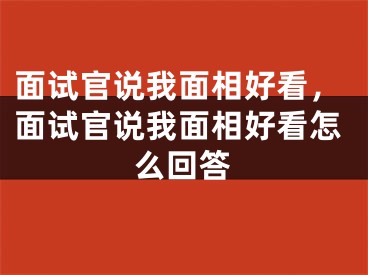 面试官说我面相好看，面试官说我面相好看怎么回答