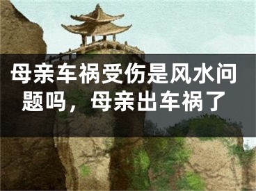 母亲车祸受伤是风水问题吗，母亲出车祸了