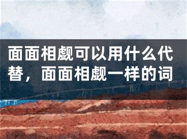 面面相觑可以用什么代替，面面相觑一样的词