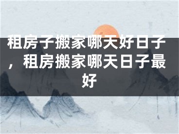 租房子搬家哪天好日子，租房搬家哪天日子最好