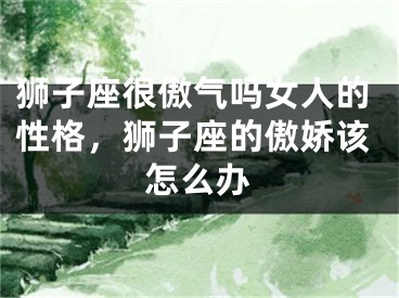 狮子座很傲气吗女人的性格，狮子座的傲娇该怎么办