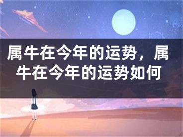 属牛在今年的运势，属牛在今年的运势如何