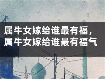 属牛女嫁给谁最有福，属牛女嫁给谁最有福气