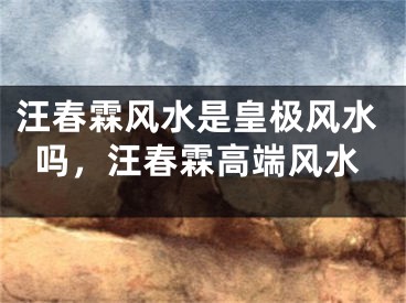 汪春霖风水是皇极风水吗，汪春霖高端风水