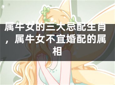 属牛女的三大忌配生肖，属牛女不宜婚配的属相