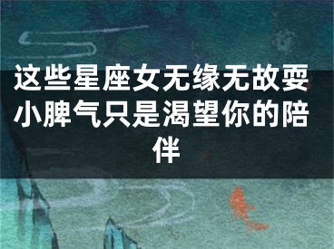 这些星座女无缘无故耍小脾气只是渴望你的陪伴