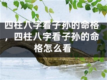 四柱八字看子孙的命格，四柱八字看子孙的命格怎么看