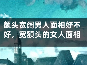 额头宽阔男人面相好不好，宽额头的女人面相