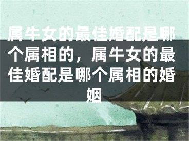 属牛女的最佳婚配是哪个属相的，属牛女的最佳婚配是哪个属相的婚姻