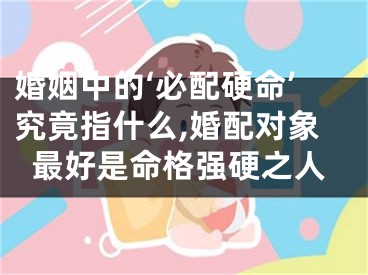 婚姻中的‘必配硬命’究竟指什么,婚配对象最好是命格强硬之人