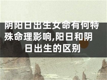 阴阳日出生女命有何特殊命理影响,阳日和阴日出生的区别