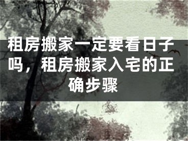 租房搬家一定要看日子吗，租房搬家入宅的正确步骤