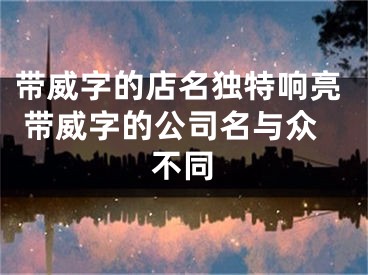 带威字的店名独特响亮 带威字的公司名与众不同