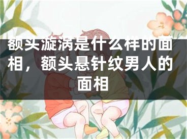 额头漩涡是什么样的面相，额头悬针纹男人的面相