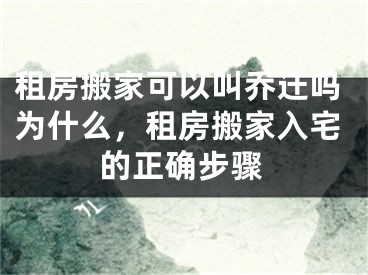 租房搬家可以叫乔迁吗为什么，租房搬家入宅的正确步骤