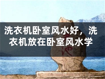 洗衣机卧室风水好，洗衣机放在卧室风水学