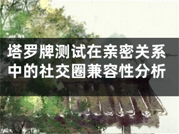塔罗牌测试在亲密关系中的社交圈兼容性分析